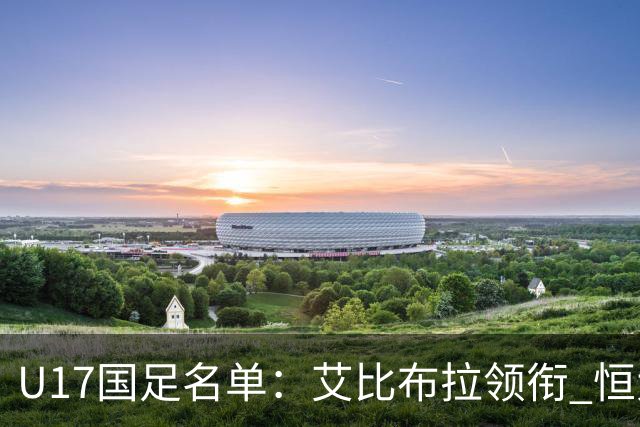 U17国足名单：艾比布拉领衔 恒大足校6人入选